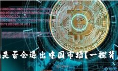 ### Tokenim是否会退出中国市场？一探背后的原因与