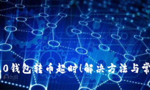 Tokenim 2.0钱包转币超时！解决方法与常见问题解析