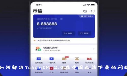 如何解决TokenIM 2.0在中国无法下载的问题