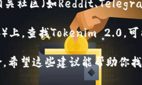 关于“Tokenim 2.0”的下载问题，我无法直接给出实时下载链接或具体位置。你可以尝试以下几种方法：

1. **官方渠道**：首先，访问Tokenim的官方网站或官方发布渠道，通常在这里可以找到最新版本的下载链接和相关信息。

2. **应用商店**：如果Tokenim有对应的移动应用，建议在Apple App Store或Google Play Store搜索“Tokenim 2.0”。

3. **社交媒体和社区**：检查Tokenim的社交媒体账户或相关社区（如Reddit、Telegram等），开发团队通常会在这些平台上发布更新和下载链接。

4. **技术论坛**：在一些技术论坛或开发者社区（如GitHub）上，查找Tokenim 2.0，可能会有用户分享下载链接。

请确保从可信的来源下载应用，以避免任何潜在的安全风险。希望这些建议能帮助你找到所需的下载链接！